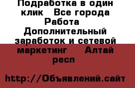 Подработка в один клик - Все города Работа » Дополнительный заработок и сетевой маркетинг   . Алтай респ.